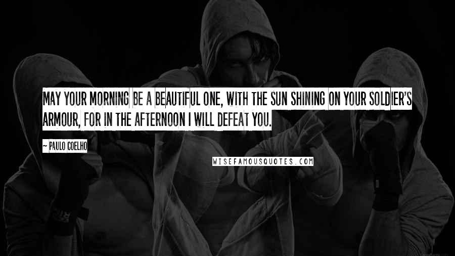 Paulo Coelho Quotes: May your morning be a beautiful one, with the sun shining on your soldier's armour, for in the afternoon I will defeat you.