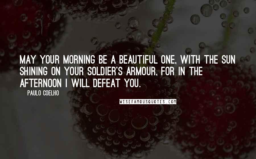 Paulo Coelho Quotes: May your morning be a beautiful one, with the sun shining on your soldier's armour, for in the afternoon I will defeat you.