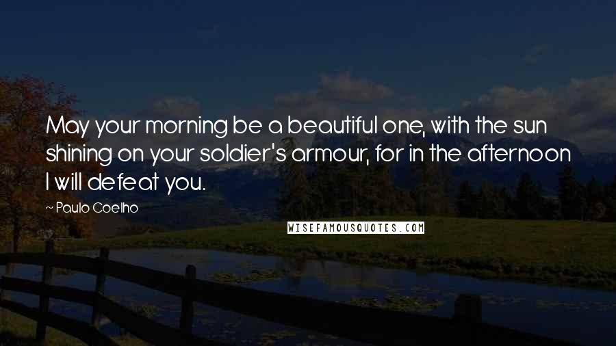 Paulo Coelho Quotes: May your morning be a beautiful one, with the sun shining on your soldier's armour, for in the afternoon I will defeat you.