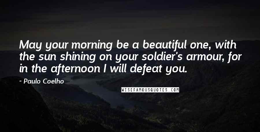 Paulo Coelho Quotes: May your morning be a beautiful one, with the sun shining on your soldier's armour, for in the afternoon I will defeat you.