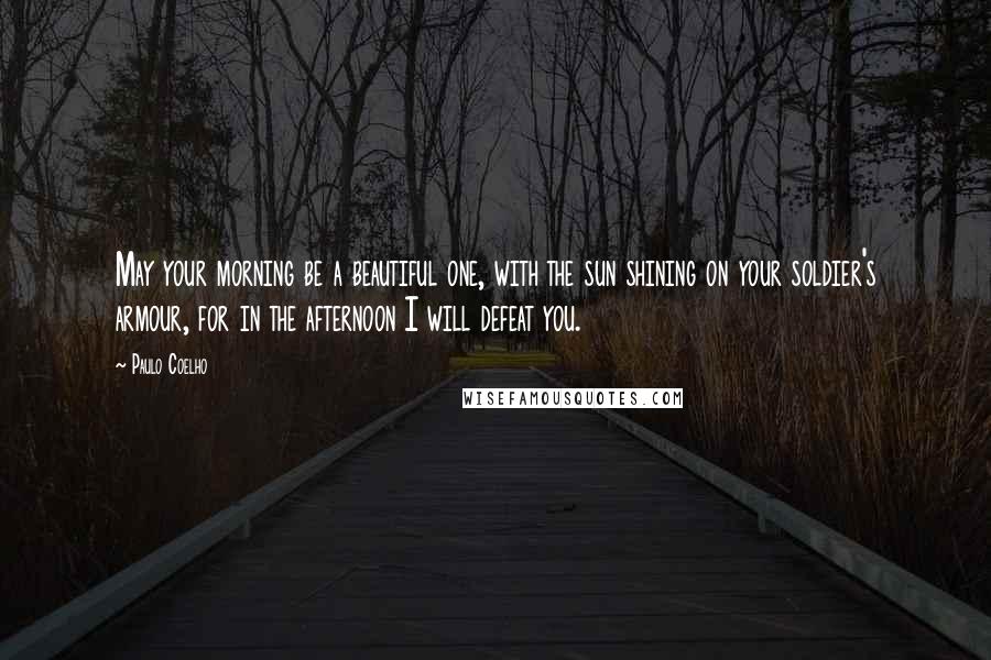 Paulo Coelho Quotes: May your morning be a beautiful one, with the sun shining on your soldier's armour, for in the afternoon I will defeat you.