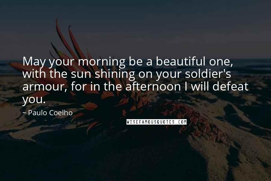 Paulo Coelho Quotes: May your morning be a beautiful one, with the sun shining on your soldier's armour, for in the afternoon I will defeat you.