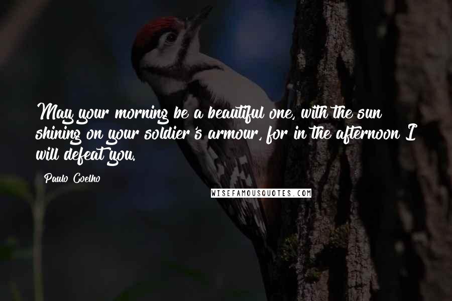 Paulo Coelho Quotes: May your morning be a beautiful one, with the sun shining on your soldier's armour, for in the afternoon I will defeat you.