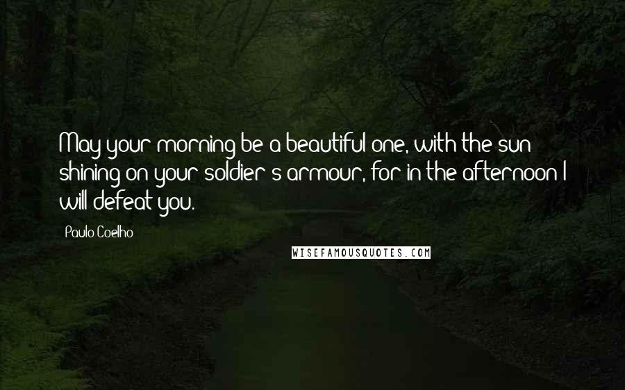 Paulo Coelho Quotes: May your morning be a beautiful one, with the sun shining on your soldier's armour, for in the afternoon I will defeat you.