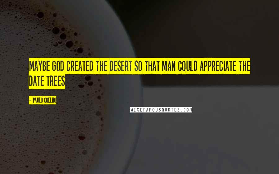 Paulo Coelho Quotes: Maybe God created the desert so that man could appreciate the date trees