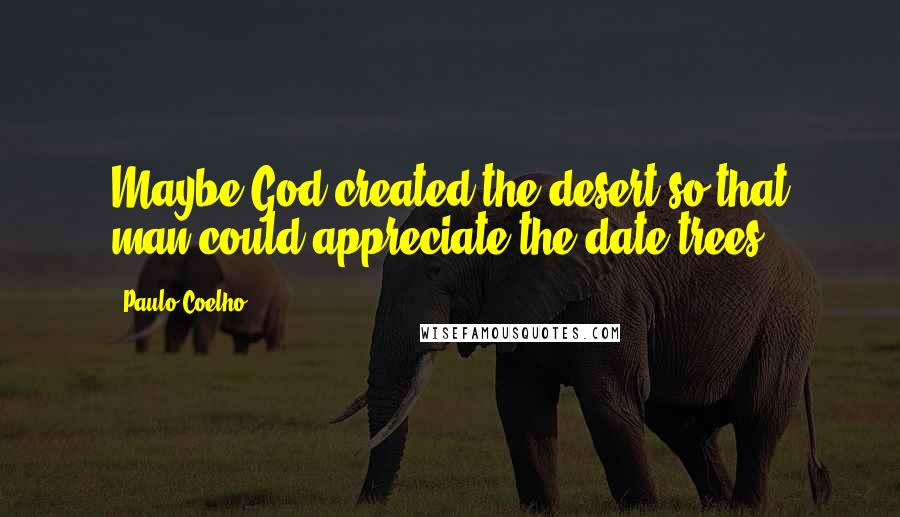 Paulo Coelho Quotes: Maybe God created the desert so that man could appreciate the date trees