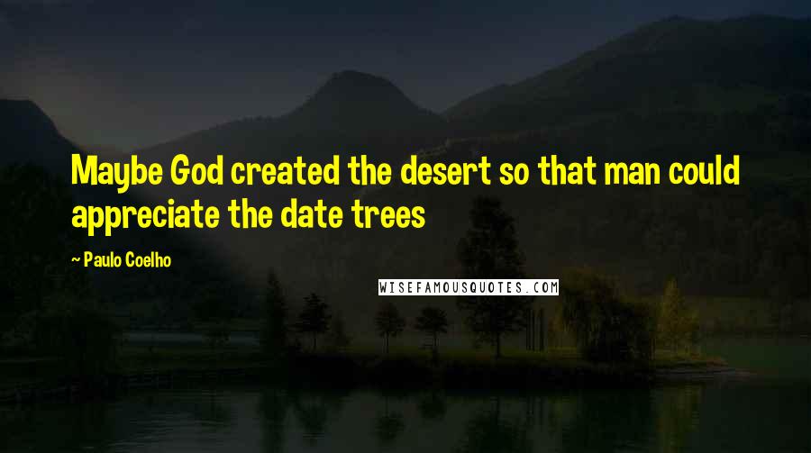 Paulo Coelho Quotes: Maybe God created the desert so that man could appreciate the date trees