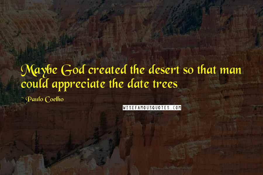Paulo Coelho Quotes: Maybe God created the desert so that man could appreciate the date trees
