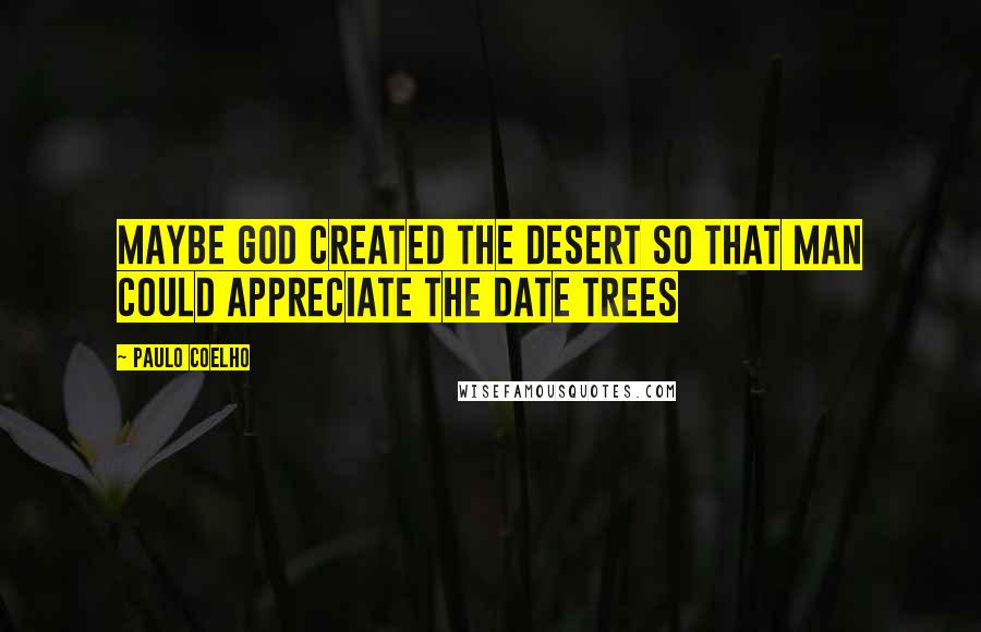 Paulo Coelho Quotes: Maybe God created the desert so that man could appreciate the date trees
