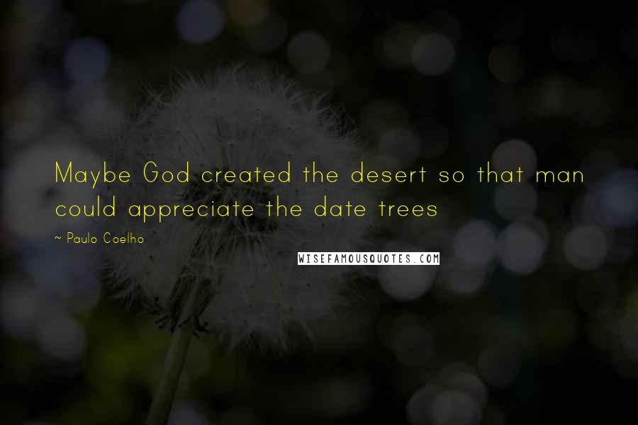 Paulo Coelho Quotes: Maybe God created the desert so that man could appreciate the date trees