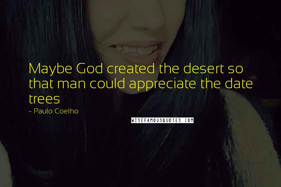 Paulo Coelho Quotes: Maybe God created the desert so that man could appreciate the date trees