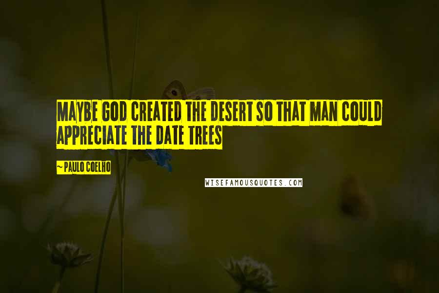 Paulo Coelho Quotes: Maybe God created the desert so that man could appreciate the date trees