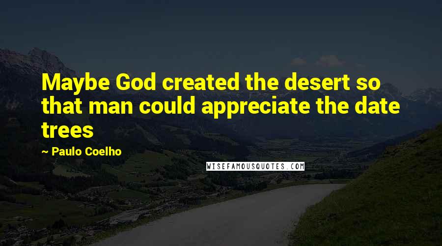 Paulo Coelho Quotes: Maybe God created the desert so that man could appreciate the date trees