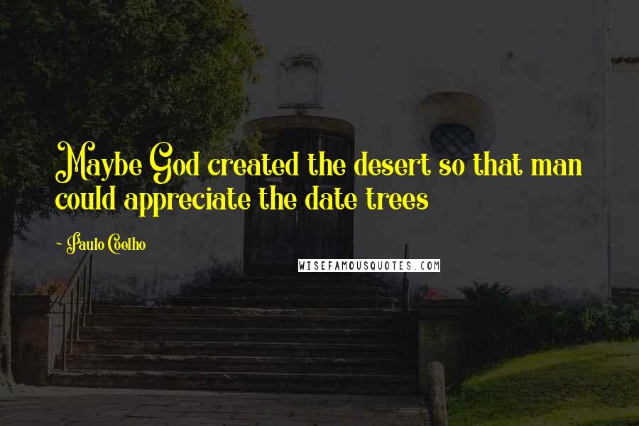 Paulo Coelho Quotes: Maybe God created the desert so that man could appreciate the date trees