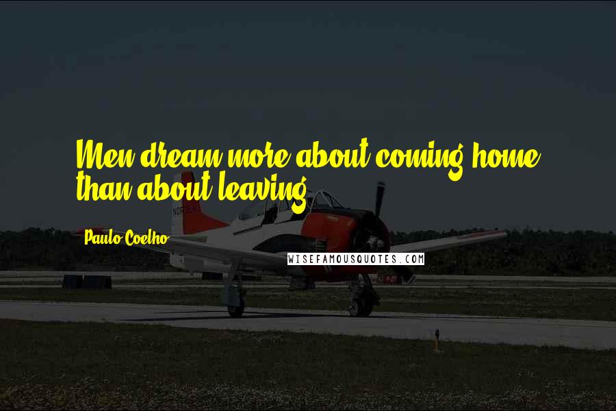 Paulo Coelho Quotes: Men dream more about coming home than about leaving.