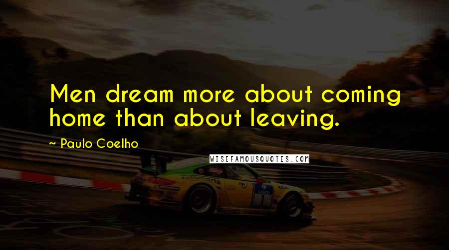 Paulo Coelho Quotes: Men dream more about coming home than about leaving.