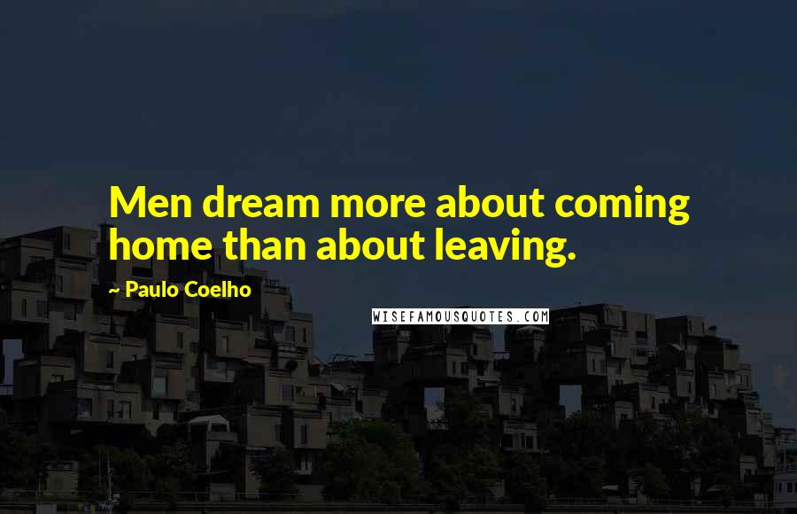 Paulo Coelho Quotes: Men dream more about coming home than about leaving.