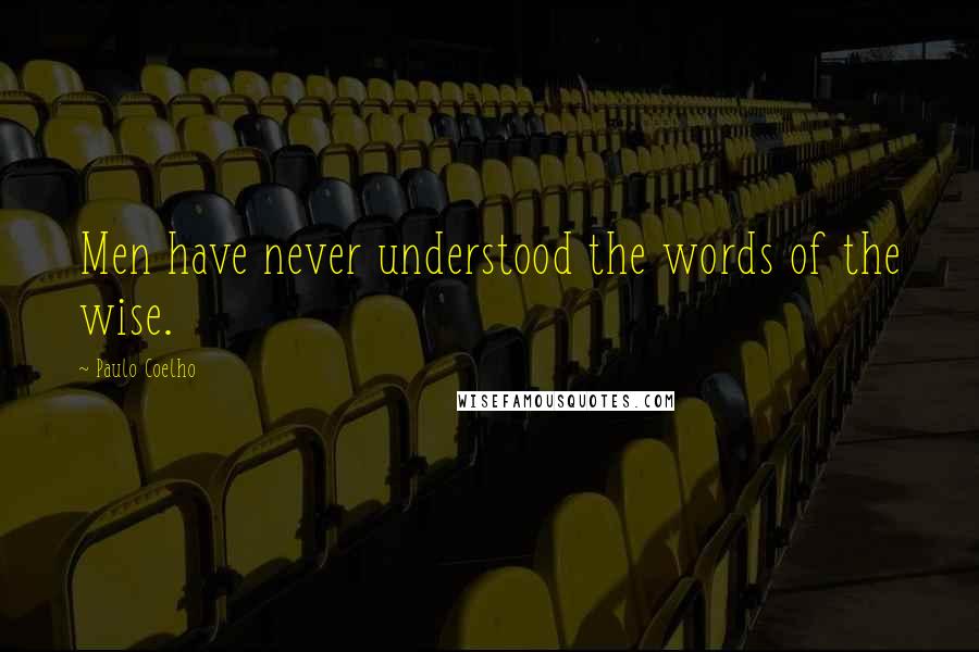 Paulo Coelho Quotes: Men have never understood the words of the wise.