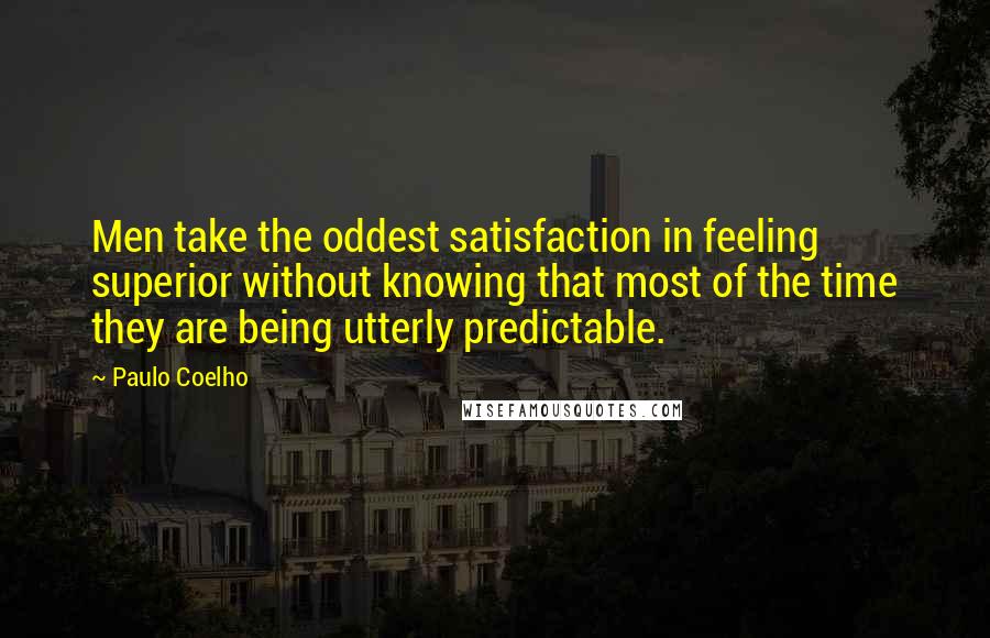 Paulo Coelho Quotes: Men take the oddest satisfaction in feeling superior without knowing that most of the time they are being utterly predictable.