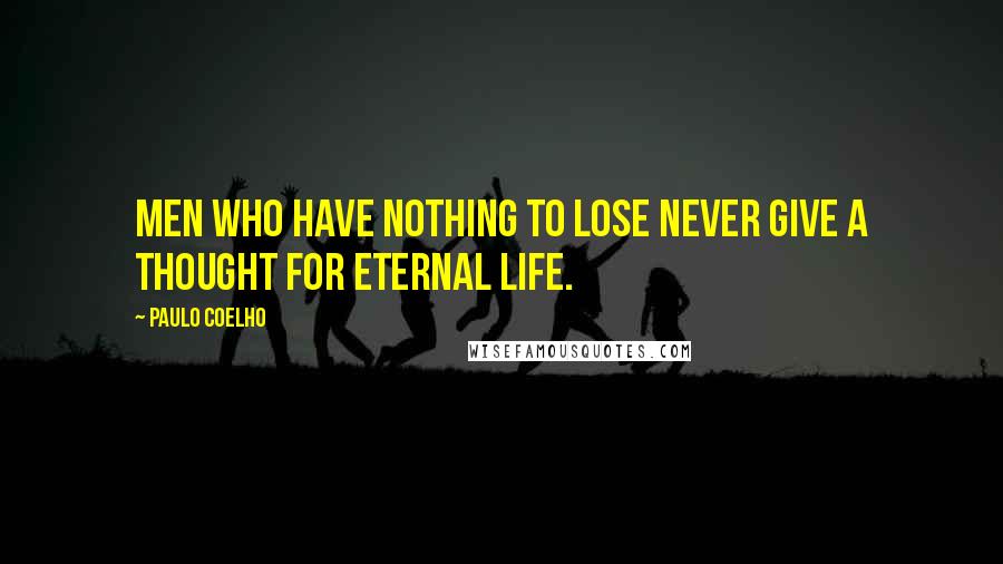 Paulo Coelho Quotes: Men who have nothing to lose never give a thought for eternal life.