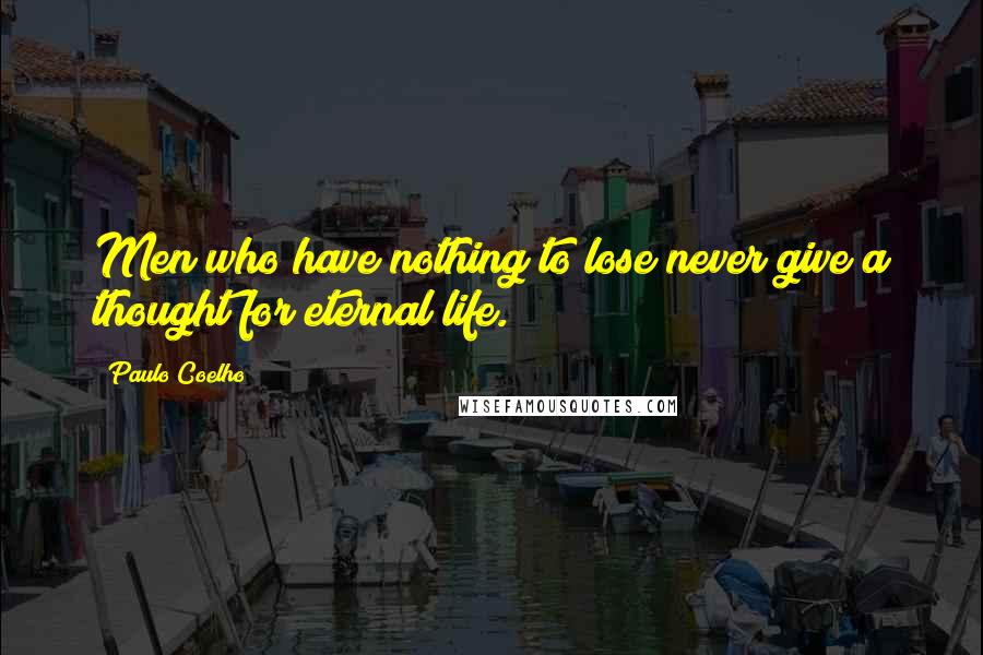 Paulo Coelho Quotes: Men who have nothing to lose never give a thought for eternal life.