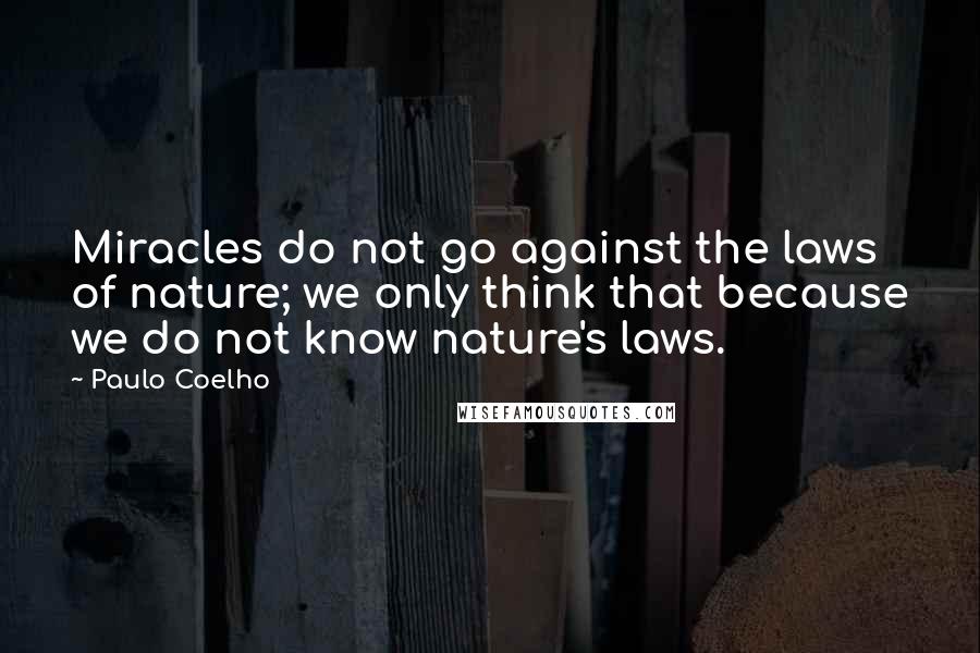 Paulo Coelho Quotes: Miracles do not go against the laws of nature; we only think that because we do not know nature's laws.