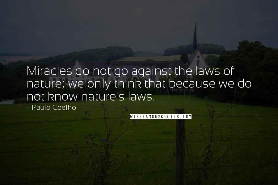 Paulo Coelho Quotes: Miracles do not go against the laws of nature; we only think that because we do not know nature's laws.