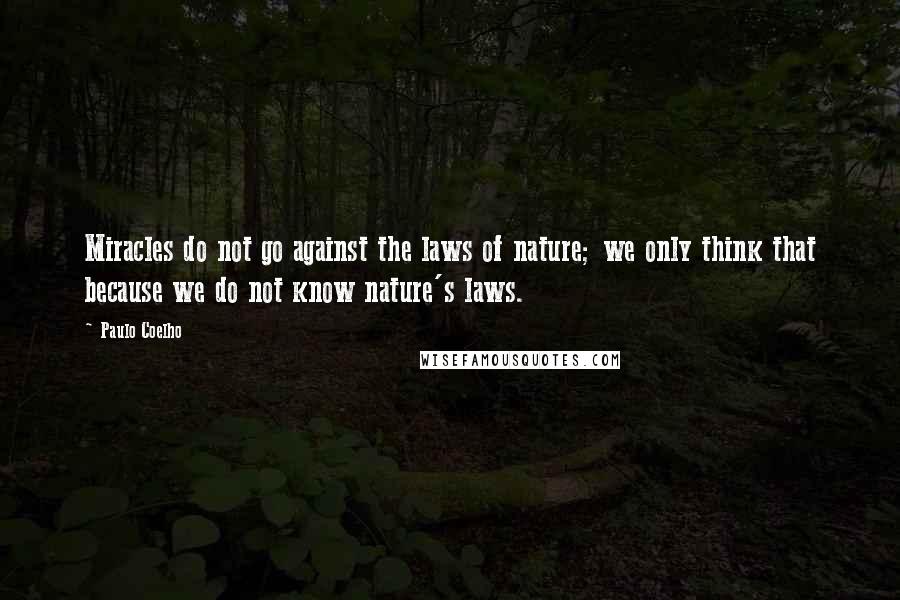 Paulo Coelho Quotes: Miracles do not go against the laws of nature; we only think that because we do not know nature's laws.