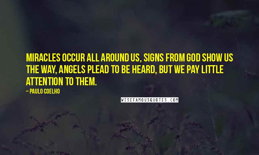 Paulo Coelho Quotes: Miracles occur all around us, signs from God show us the way, angels plead to be heard, but we pay little attention to them.