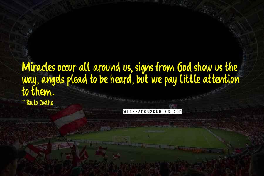 Paulo Coelho Quotes: Miracles occur all around us, signs from God show us the way, angels plead to be heard, but we pay little attention to them.