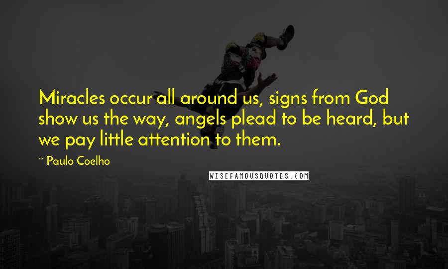 Paulo Coelho Quotes: Miracles occur all around us, signs from God show us the way, angels plead to be heard, but we pay little attention to them.