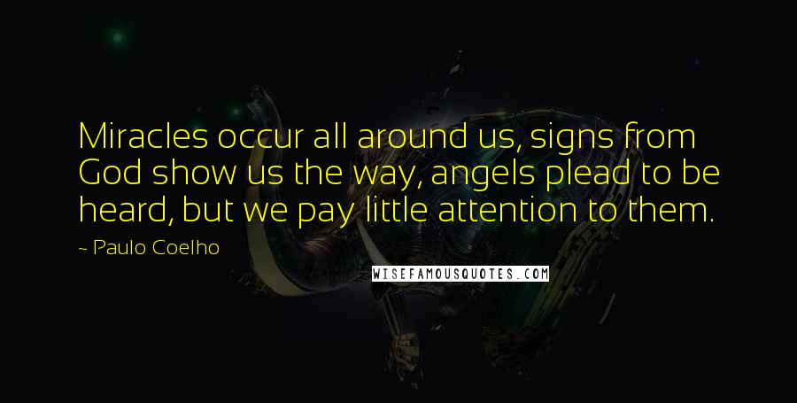 Paulo Coelho Quotes: Miracles occur all around us, signs from God show us the way, angels plead to be heard, but we pay little attention to them.