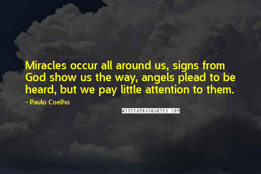 Paulo Coelho Quotes: Miracles occur all around us, signs from God show us the way, angels plead to be heard, but we pay little attention to them.