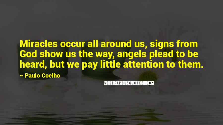 Paulo Coelho Quotes: Miracles occur all around us, signs from God show us the way, angels plead to be heard, but we pay little attention to them.
