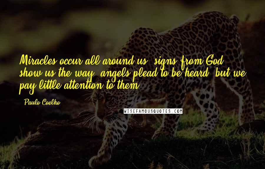 Paulo Coelho Quotes: Miracles occur all around us, signs from God show us the way, angels plead to be heard, but we pay little attention to them.