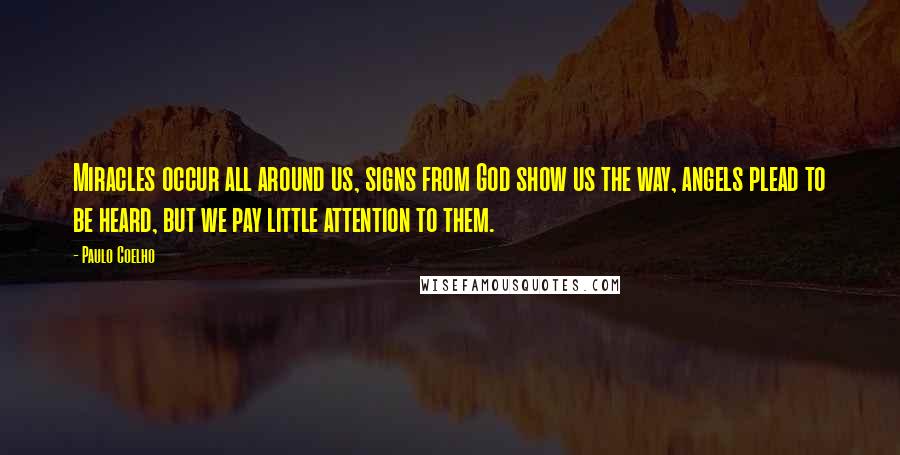 Paulo Coelho Quotes: Miracles occur all around us, signs from God show us the way, angels plead to be heard, but we pay little attention to them.