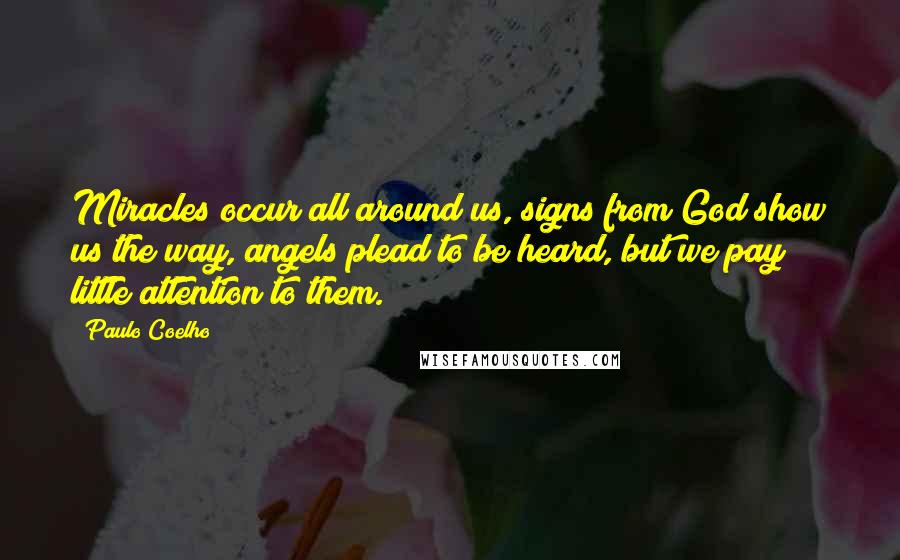 Paulo Coelho Quotes: Miracles occur all around us, signs from God show us the way, angels plead to be heard, but we pay little attention to them.