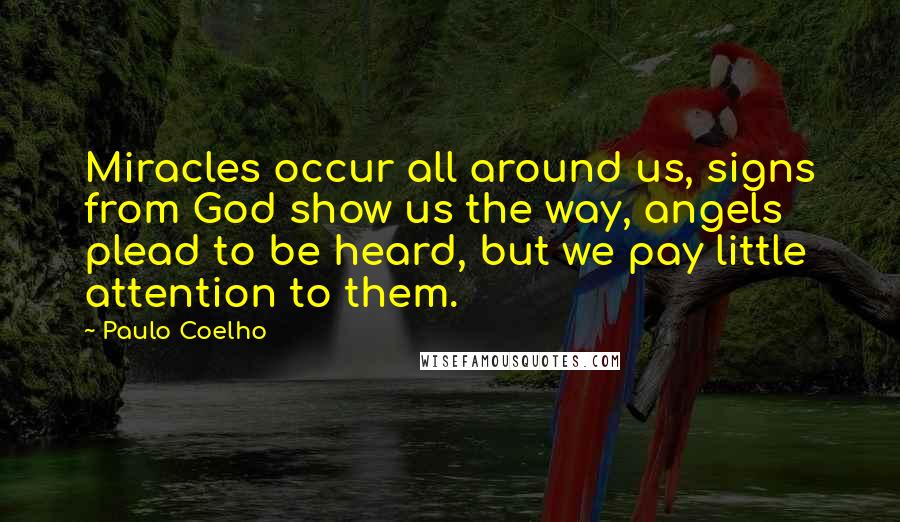 Paulo Coelho Quotes: Miracles occur all around us, signs from God show us the way, angels plead to be heard, but we pay little attention to them.