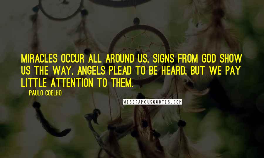 Paulo Coelho Quotes: Miracles occur all around us, signs from God show us the way, angels plead to be heard, but we pay little attention to them.