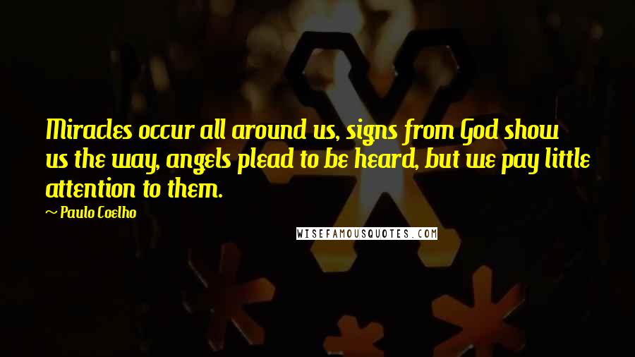 Paulo Coelho Quotes: Miracles occur all around us, signs from God show us the way, angels plead to be heard, but we pay little attention to them.