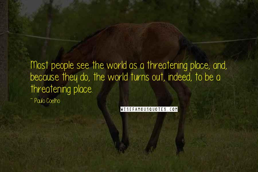 Paulo Coelho Quotes: Most people see the world as a threatening place, and, because they do, the world turns out, indeed, to be a threatening place.