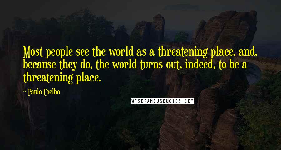 Paulo Coelho Quotes: Most people see the world as a threatening place, and, because they do, the world turns out, indeed, to be a threatening place.