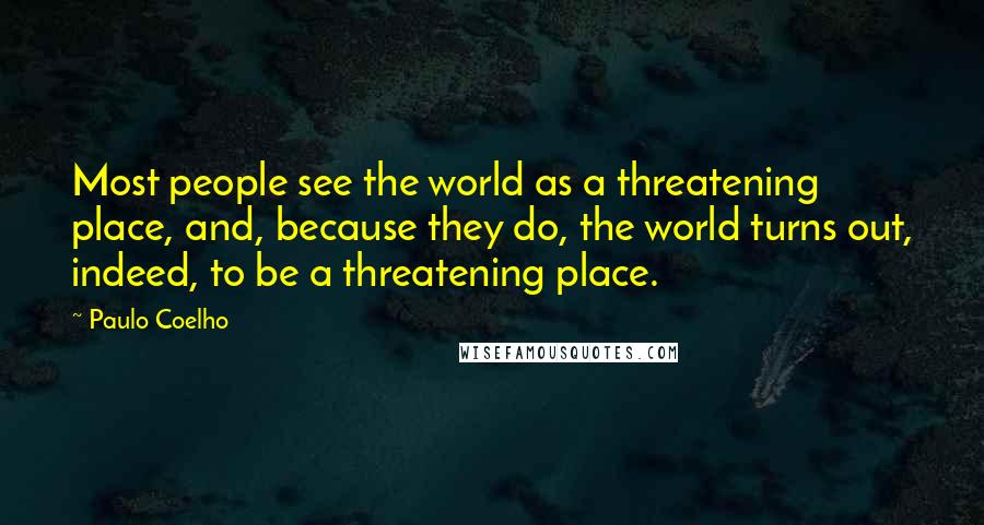 Paulo Coelho Quotes: Most people see the world as a threatening place, and, because they do, the world turns out, indeed, to be a threatening place.