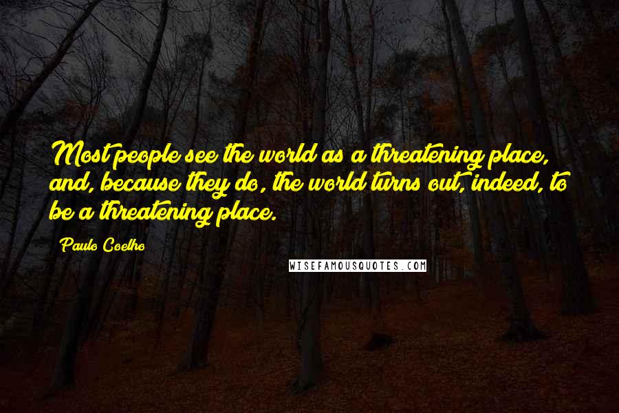 Paulo Coelho Quotes: Most people see the world as a threatening place, and, because they do, the world turns out, indeed, to be a threatening place.