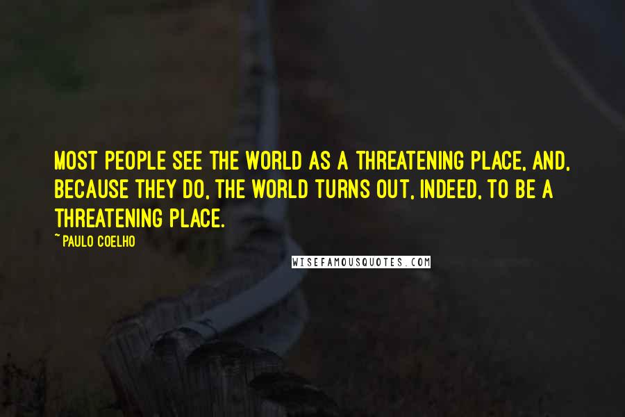 Paulo Coelho Quotes: Most people see the world as a threatening place, and, because they do, the world turns out, indeed, to be a threatening place.