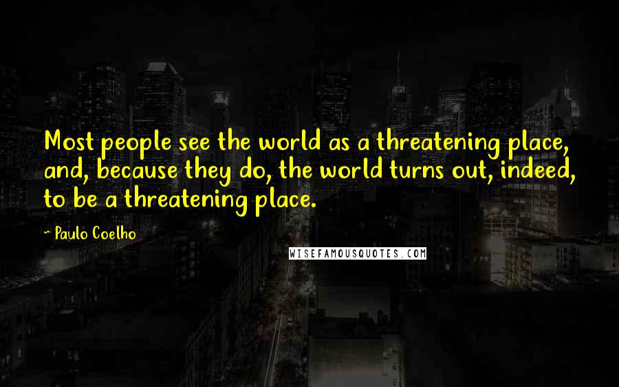 Paulo Coelho Quotes: Most people see the world as a threatening place, and, because they do, the world turns out, indeed, to be a threatening place.