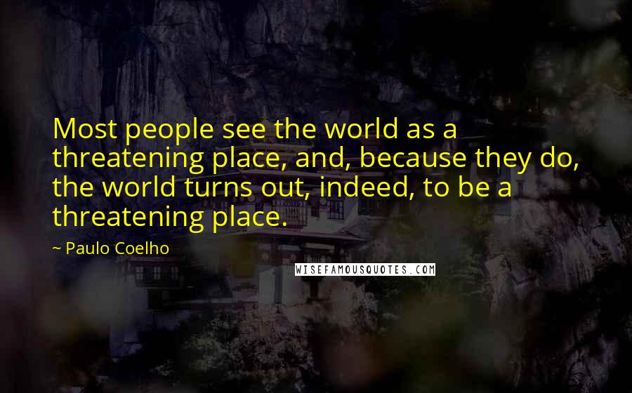 Paulo Coelho Quotes: Most people see the world as a threatening place, and, because they do, the world turns out, indeed, to be a threatening place.