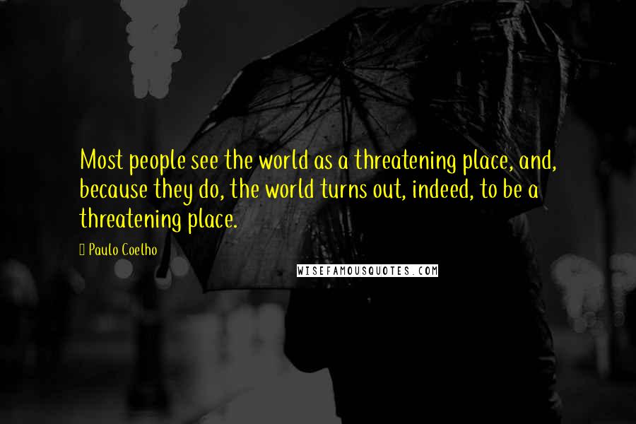 Paulo Coelho Quotes: Most people see the world as a threatening place, and, because they do, the world turns out, indeed, to be a threatening place.