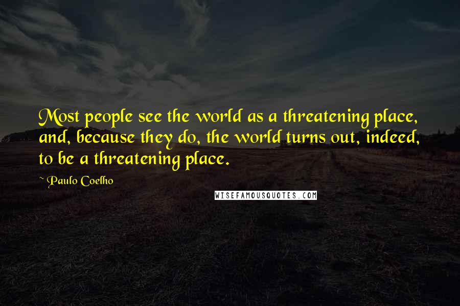 Paulo Coelho Quotes: Most people see the world as a threatening place, and, because they do, the world turns out, indeed, to be a threatening place.