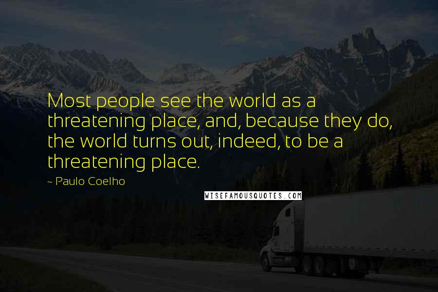 Paulo Coelho Quotes: Most people see the world as a threatening place, and, because they do, the world turns out, indeed, to be a threatening place.
